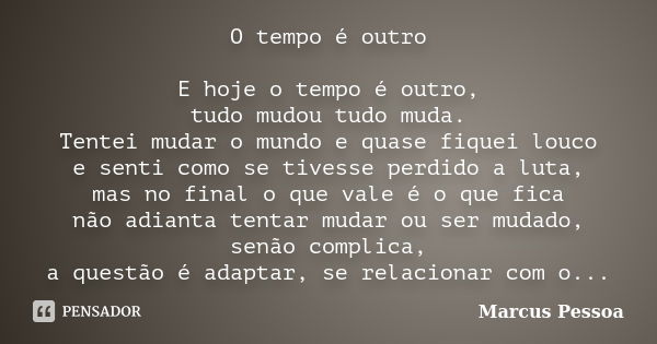 O tempo é outro E hoje o tempo é outro, tudo mudou tudo muda. Tentei mudar o mundo e quase fiquei louco e senti como se tivesse perdido a luta, mas no final o q... Frase de Marcus Pessoa.