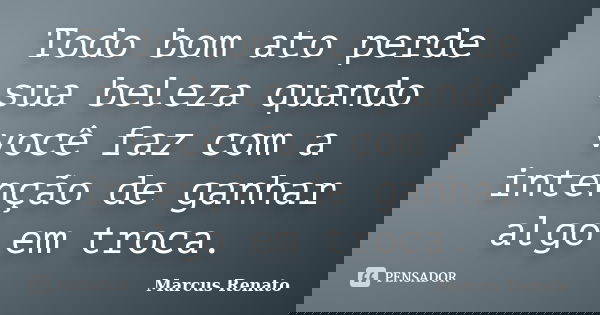 Todo bom ato perde sua beleza quando você faz com a intenção de ganhar algo em troca.... Frase de Marcus Renato.