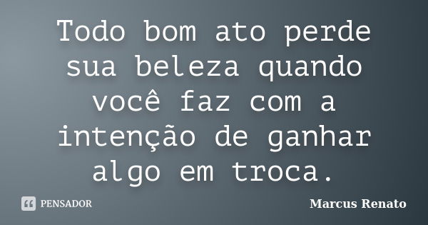 Todo bom ato perde sua beleza quando você faz com a intenção de ganhar algo em troca.... Frase de Marcus Renato.