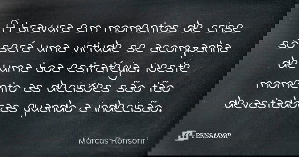 A bravura em momentos de crise só será uma virtude se acompanha de uma boa estratégia. Neste momento as decisões são tão devastadoras quando a indecisão.... Frase de Marcus Ronsoni.