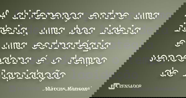 A diferença entre uma ideia, uma boa ideia e uma estratégia vencedora é o tempo de lapidação... Frase de Marcus Ronsoni.