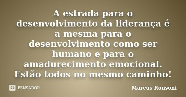 A estrada para o desenvolvimento da liderança é a mesma para o desenvolvimento como ser humano e para o amadurecimento emocional. Estão todos no mesmo caminho!... Frase de Marcus Ronsoni.