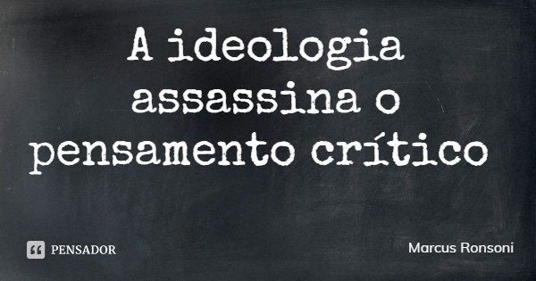 A ideologia assassina o pensamento crítico... Frase de Marcus Ronsoni.