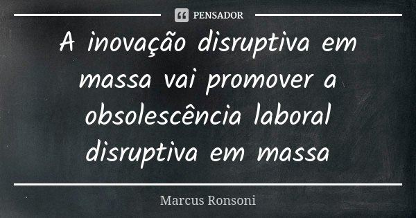A inovação disruptiva em massa vai promover a obsolescência laboral disruptiva em massa... Frase de Marcus Ronsoni.