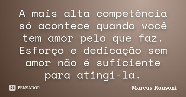 A mais alta competência só acontece quando você tem amor pelo que faz. Esforço e dedicação sem amor não é suficiente para atingi-la.... Frase de Marcus Ronsoni.