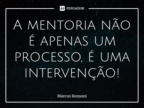 ⁠A mentoria não é apenas um processo, é uma intervenção!... Frase de Marcus Ronsoni.