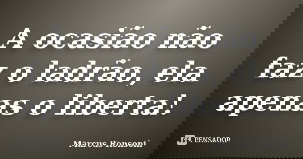 A ocasião não faz o ladrão, ela apenas o liberta!... Frase de MARCUS RONSONI.