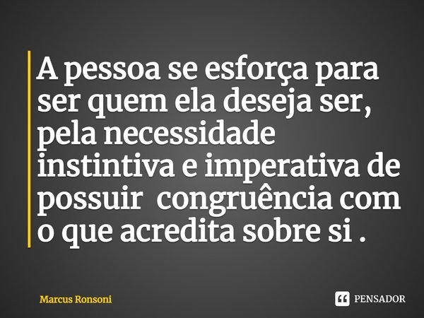 ⁠A pessoa se esforça para ser quem eladeseja ser, pela necessidade instintiva e imperativa de possuir congruência com o que acredita sobre si .... Frase de Marcus Ronsoni.
