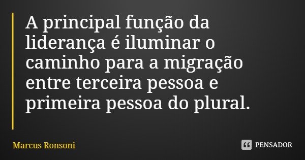 A principal função da liderança é iluminar o caminho para a migração entre terceira pessoa e primeira pessoa do plural.... Frase de Marcus Ronsoni.