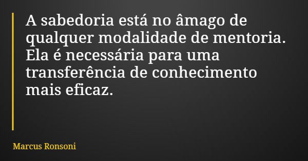 A sabedoria está no âmago de qualquer modalidade de mentoria. Ela é necessária para uma transferência de conhecimento mais eficaz.... Frase de Marcus Ronsoni.