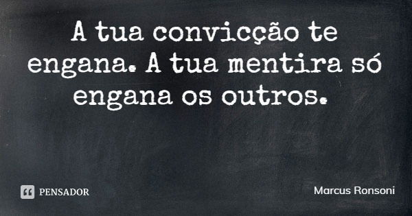 A tua convicção te engana. A tua mentira só engana os outros.... Frase de Marcus Ronsoni.