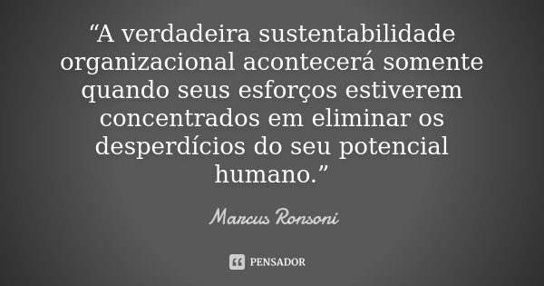“A verdadeira sustentabilidade organizacional acontecerá somente quando seus esforços estiverem concentrados em eliminar os desperdícios do seu potencial humano... Frase de Marcus Ronsoni.