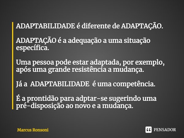 ADAPTABILIDADE é diferente de ADAPTAÇÃO. ADAPTAÇÃO é a adequação a uma situação específica. Uma pessoa pode estar adaptada, por exemplo, após uma grande resistê... Frase de Marcus Ronsoni.