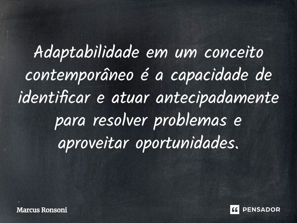 ⁠Adaptabilidade em um conceito contemporâneo é a capacidade de identificar e atuar antecipadamente para resolver problemas e aproveitar oportunidades.... Frase de Marcus Ronsoni.