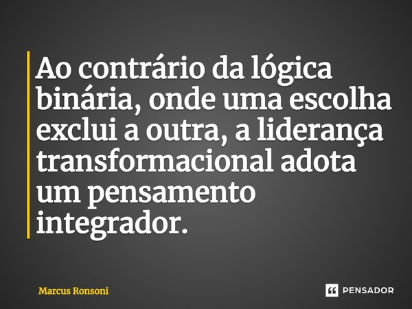 ⁠Ao contrário da lógica binária, onde uma escolha exclui a outra, a liderança transformacional adota um pensamento integrador.... Frase de Marcus Ronsoni.