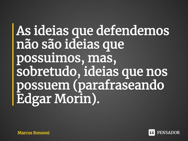 As ideias que defendemos não são ideias que possuimos, mas, sobretudo, ideias que nos possuem ⁠(parafraseando Edgar Morin).... Frase de Marcus Ronsoni.