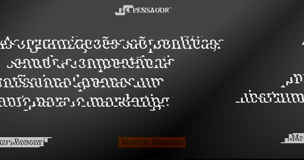 As organizações são políticas, sendo a competência profissional apenas um instrumento para o marketing.... Frase de Marcus Ronsoni.