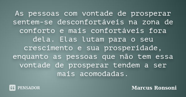 As pessoas com vontade de prosperar sentem-se desconfortáveis na zona de conforto e mais confortáveis fora dela. Elas lutam para o seu crescimento e sua prosper... Frase de Marcus Ronsoni.