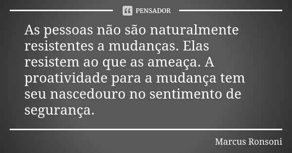 As pessoas não são naturalmente resistentes a mudanças. Elas resistem ao que as ameaça. A proatividade para a mudança tem seu nascedouro no sentimento de segura... Frase de Marcus Ronsoni.