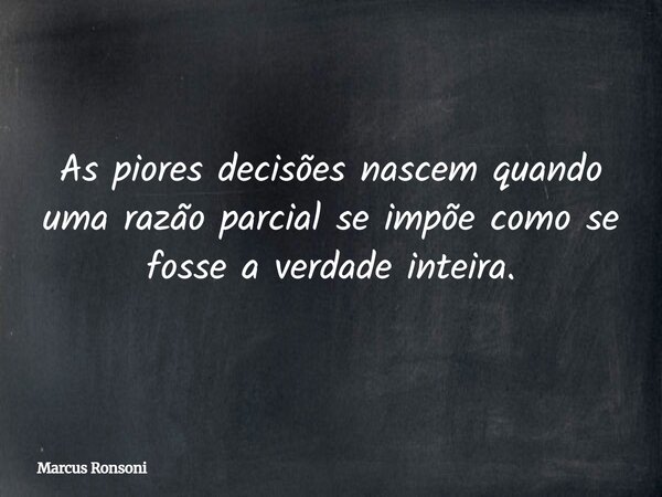 As piores decisões nascem quando uma razão parcial se impõe como se fosse a verdade inteira.... Frase de Marcus Ronsoni.