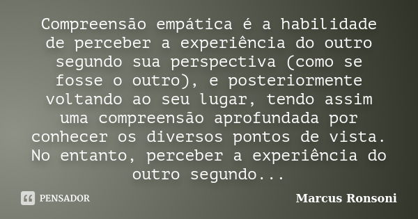 Compreensão empática é a habilidade de perceber a experiência do outro segundo sua perspectiva (como se fosse o outro), e posteriormente voltando ao seu lugar, ... Frase de Marcus Ronsoni.