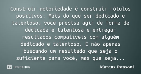 Construir notoriedade é construir rótulos positivos. Mais do que ser dedicado e talentoso, você precisa agir de forma de dedicada e talentosa e entregar resulta... Frase de Marcus Ronsoni.