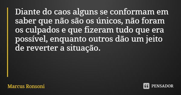Diante do caos alguns se conformam em saber que não são os únicos, não foram os culpados e que fizeram tudo que era possível, enquanto outros dão um jeito de re... Frase de Marcus Ronsoni.