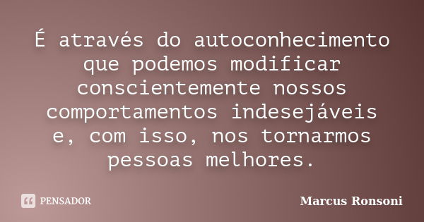 É através do autoconhecimento que podemos modificar conscientemente nossos comportamentos indesejáveis e, com isso, nos tornarmos pessoas melhores.... Frase de Marcus Ronsoni.