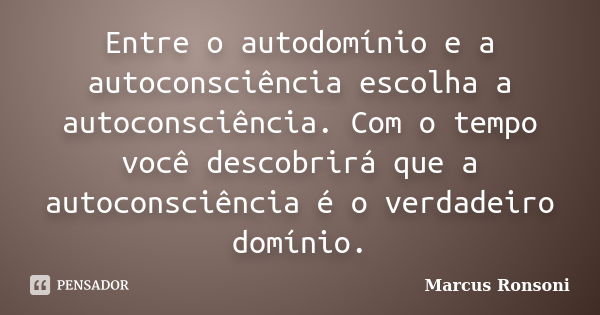 Entre o autodomínio e a autoconsciência escolha a autoconsciência. Com o tempo você descobrirá que a autoconsciência é o verdadeiro domínio.... Frase de Marcus Ronsoni.