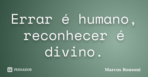 Errar é humano, reconhecer é divino.... Frase de Marcus Ronsoni.