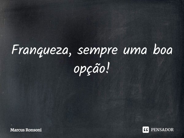 ⁠Franqueza, sempre uma boa opção!... Frase de Marcus Ronsoni.