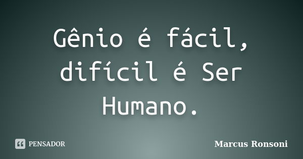 Gênio é fácil, difícil é Ser Humano.... Frase de Marcus Ronsoni.