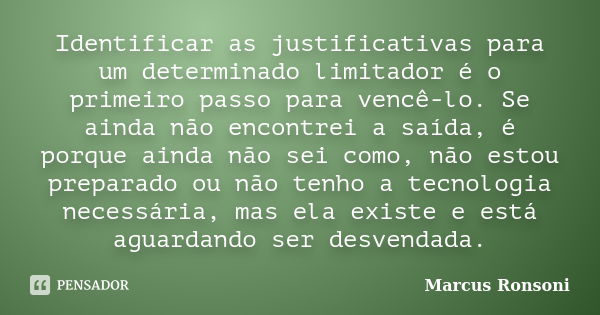 Identificar as justificativas para um determinado limitador é o primeiro passo para vencê-lo. Se ainda não encontrei a saída, é porque ainda não sei como, não e... Frase de Marcus Ronsoni.