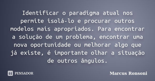 Identificar o paradigma atual nos permite isolá-lo e procurar outros modelos mais apropriados. Para encontrar a solução de um problema, encontrar uma nova oport... Frase de Marcus Ronsoni.