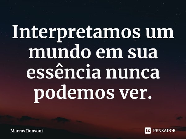 ⁠Interpretamos um mundo em sua essência nunca podemos ver.... Frase de Marcus Ronsoni.