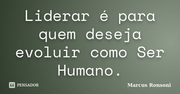 Liderar é para quem deseja evoluir como Ser Humano.... Frase de Marcus Ronsoni.