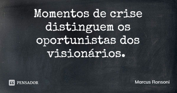 Momentos de crise distinguem os oportunistas dos visionários.... Frase de Marcus Ronsoni.