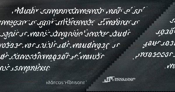 Mudar comportamento não é só começar a agir diferente. Embora a ação seja o mais tangível entre tudo que acontece no ciclo da mudança, o processo de transformaç... Frase de Marcus Ronsoni.