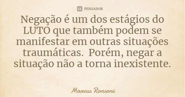 Negação é um dos estágios do LUTO que também podem se manifestar em outras situações traumáticas. Porém, negar a situação não a torna inexistente.... Frase de Marcus Ronsoni.