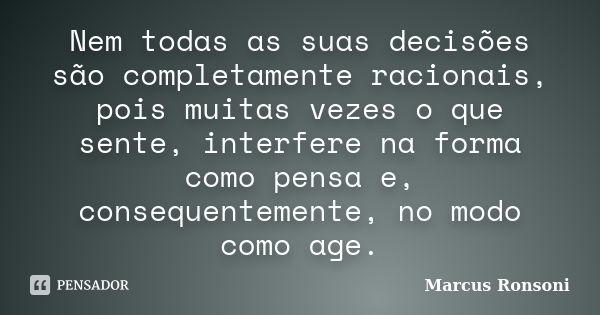 Nem todas as suas decisões são completamente racionais, pois muitas vezes o que sente, interfere na forma como pensa e, consequentemente, no modo como age.... Frase de Marcus Ronsoni.