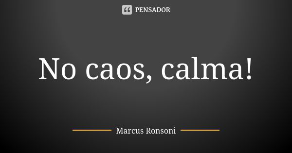 No caos, calma!... Frase de Marcus Ronsoni.