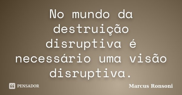 No mundo da destruição disruptiva é necessário uma visão disruptiva.... Frase de Marcus Ronsoni.