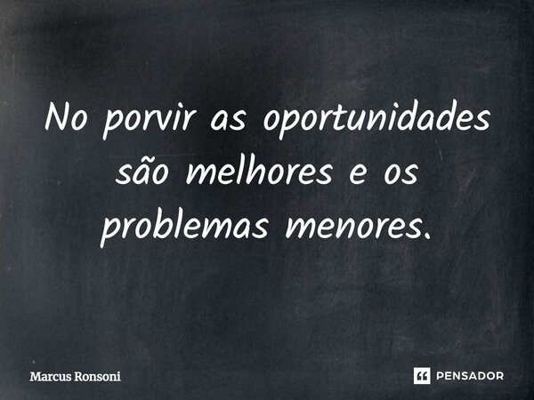 ⁠No porvir as oportunidades são melhores e os problemas menores.... Frase de Marcus Ronsoni.