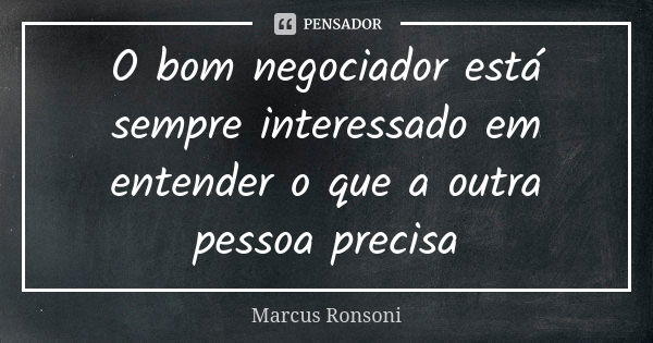 O bom negociador está sempre interessado em entender o que a outra pessoa precisa... Frase de Marcus Ronsoni.