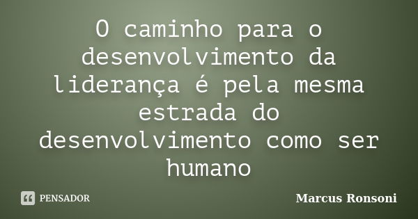 O caminho para o desenvolvimento da liderança é pela mesma estrada do desenvolvimento como ser humano... Frase de Marcus Ronsoni.