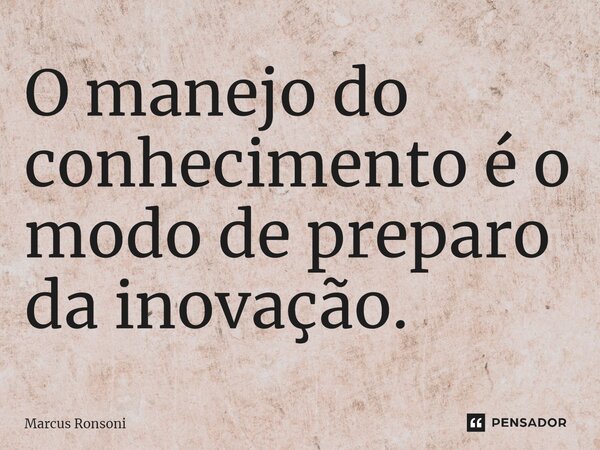 ⁠O manejo do conhecimento é o modo de preparo da inovação.... Frase de Marcus Ronsoni.