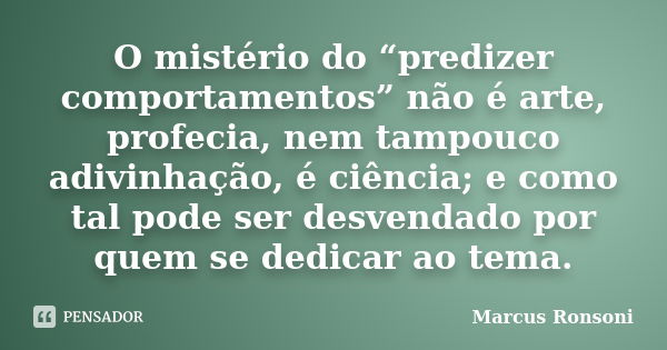 O mistério do “predizer comportamentos” não é arte, profecia, nem tampouco adivinhação, é ciência; e como tal pode ser desvendado por quem se dedicar ao tema.... Frase de Marcus Ronsoni.