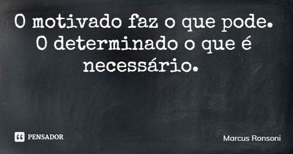O motivado faz o que pode. O determinado o que é necessário.... Frase de Marcus Ronsoni.