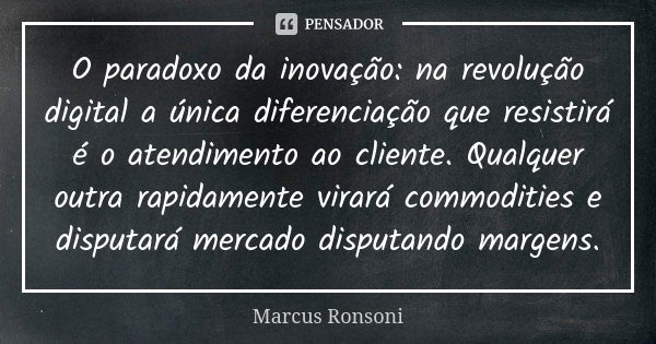 O paradoxo da inovação: na revolução digital a única diferenciação que resistirá é o atendimento ao cliente. Qualquer outra rapidamente virará commodities e dis... Frase de Marcus Ronsoni.