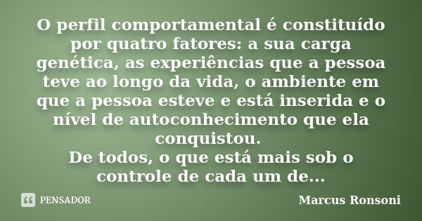 O perfil comportamental é constituído por quatro fatores: a sua carga genética, as experiências que a pessoa teve ao longo da vida, o ambiente em que a pessoa e... Frase de Marcus Ronsoni.